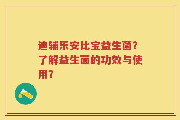 迪辅乐安比宝益生菌?了解益生菌的功效与使用? 迪辅乐安比宝益生菌?了解益生菌的功效与使用?