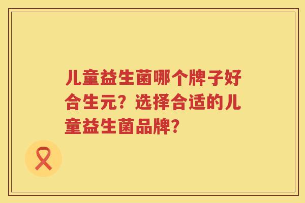 儿童益生菌哪个牌子好合生元？选择合适的儿童益生菌品牌？