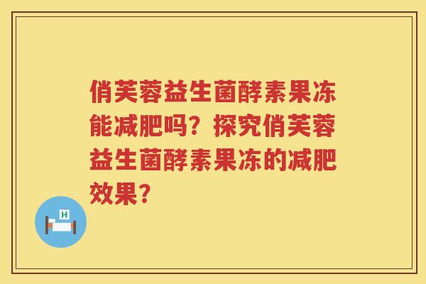 俏芙蓉益生菌酵素果冻能吗？探究俏芙蓉益生菌酵素果冻的效果？