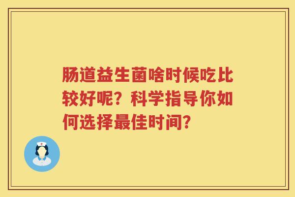 肠道益生菌啥时候吃比较好呢?科学指导你如何选择佳时间? 肠道益生菌啥时候吃比较好呢?科学指导你如何选择佳时间?