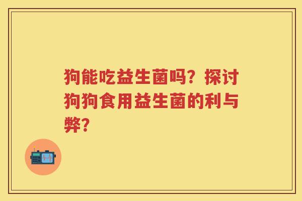 狗能吃益生菌吗？探讨狗狗食用益生菌的利与弊？