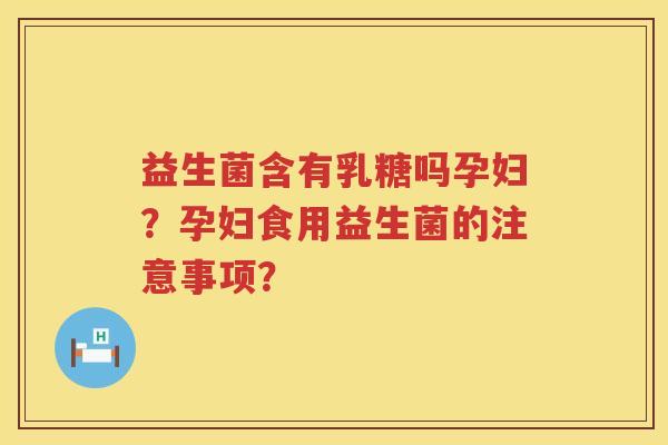 益生菌含有乳糖吗孕妇?孕妇食用益生菌的注意事项? 益生菌含有乳糖吗孕妇?孕妇食用益生菌的注意事项?