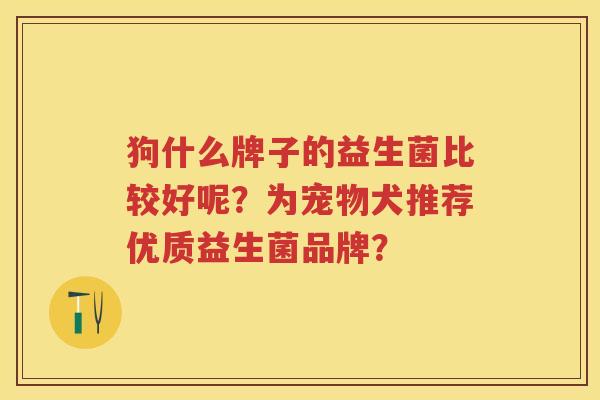 狗什么牌子的益生菌比较好呢？为宠物犬推荐优质益生菌品牌？