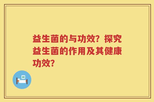 益生菌的与功效?探究益生菌的作用及其健康功效? 益生菌的与功效?探究益生菌的作用及其健康功效?