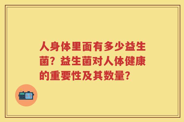 人身体里面有多少益生菌？益生菌对人体健康的重要性及其数量？