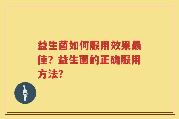 益生菌如何服用效果佳?益生菌的正确服用方法? 益生菌如何服用效果佳?益生菌的正确服用方法?