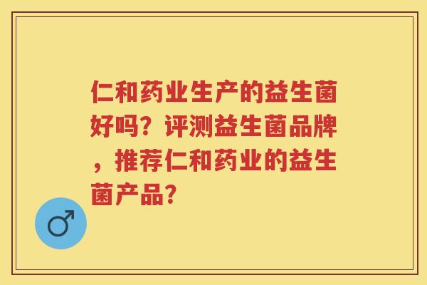 仁和药业生产的益生菌好吗?评测益生菌品牌,推荐仁和药业的益生菌产品? 仁和药业生产的益生菌好吗?评测益生菌品牌,推荐仁和药业的益生菌产品?
