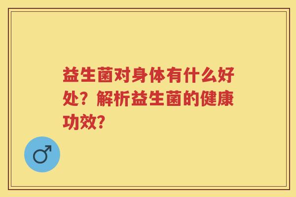 益生菌对身体有什么好处?解析益生菌的健康功效? 益生菌对身体有什么好处?解析益生菌的健康功效?