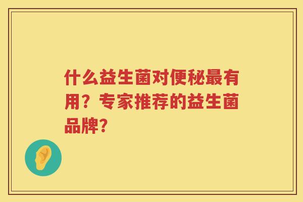 什么益生菌对有用?专家推荐的益生菌品牌? 什么益生菌对有用?专家推荐的益生菌品牌?