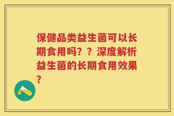 保健品类益生菌可以长期食用吗??深度解析益生菌的长期食用效果? 保健品类益生菌可以长期食用吗??深度解析益生菌的长期食用效果?