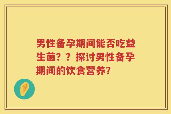 男性备孕期间能否吃益生菌？？探讨男性备孕期间的饮食营养？