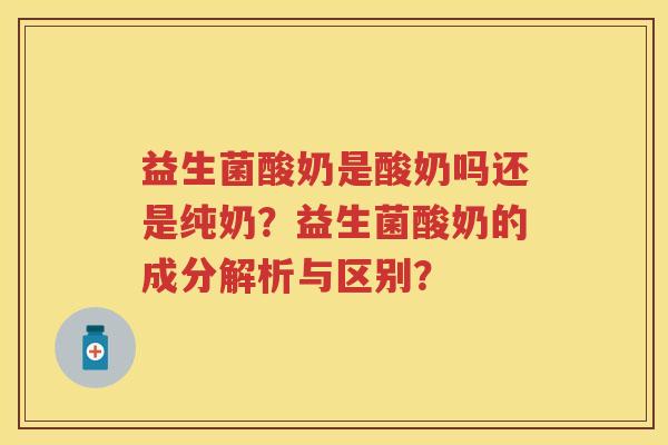 益生菌酸奶是酸奶吗还是纯奶？益生菌酸奶的成分解析与区别？
