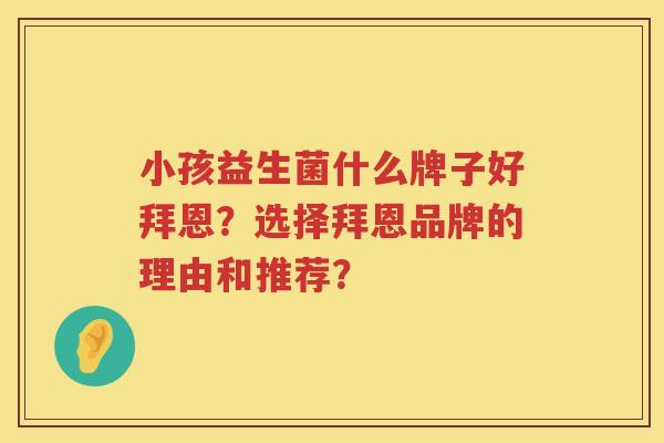 小孩益生菌什么牌子好拜恩？选择拜恩品牌的理由和推荐？