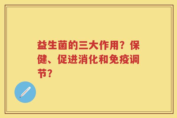 益生菌的三大作用?保健、促进消化和调节? 益生菌的三大作用?保健、促进消化和调节?