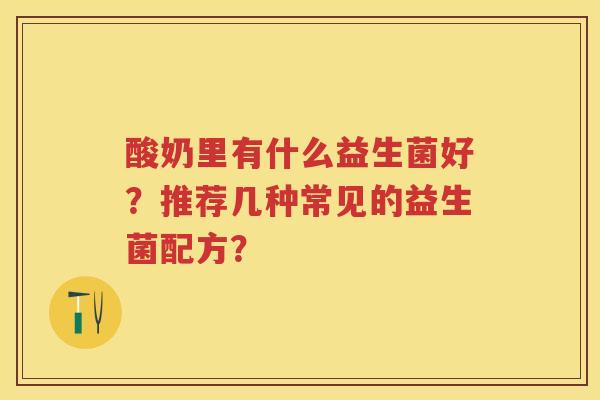 酸奶里有什么益生菌好？推荐几种常见的益生菌配方？