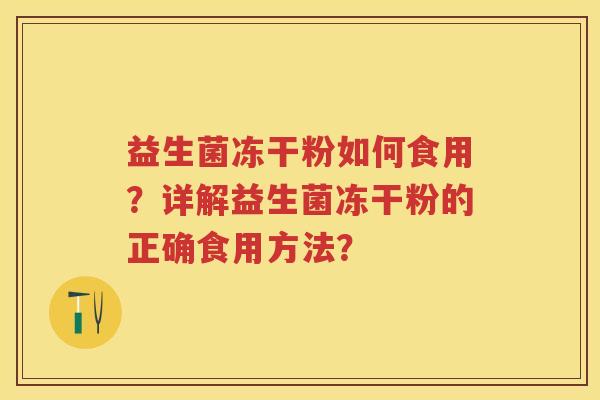 益生菌冻干粉如何食用?详解益生菌冻干粉的正确食用方法? 益生菌冻干粉如何食用?详解益生菌冻干粉的正确食用方法?
