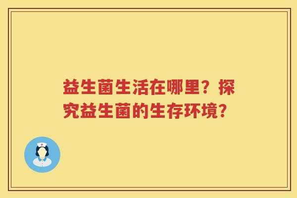益生菌生活在哪里?探究益生菌的生存环境? 益生菌生活在哪里?探究益生菌的生存环境?