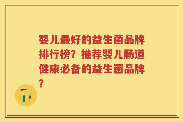 婴儿好的益生菌品牌排行榜？推荐婴儿肠道健康必备的益生菌品牌？