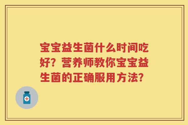 宝宝益生菌什么时间吃好？营养师教你宝宝益生菌的正确服用方法？