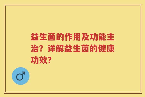 益生菌的作用及功能主?详解益生菌的健康功效? 益生菌的作用及功能主?详解益生菌的健康功效?