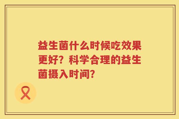 益生菌什么时候吃效果更好？科学合理的益生菌摄入时间？