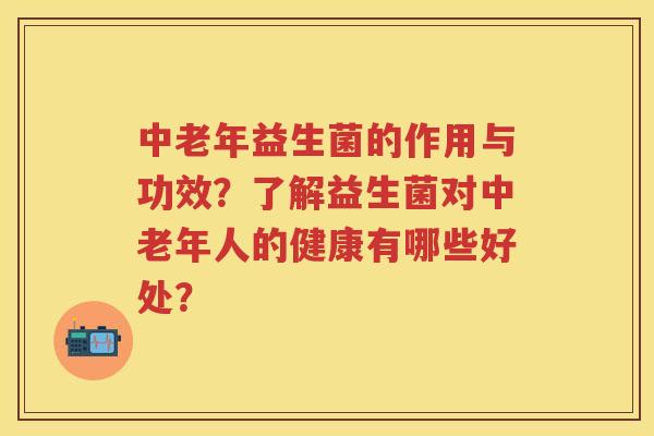 中老年益生菌的作用与功效?了解益生菌对中老年人的健康有哪些好处? 中老年益生菌的作用与功效?了解益生菌对中老年人的健康有哪些好处?