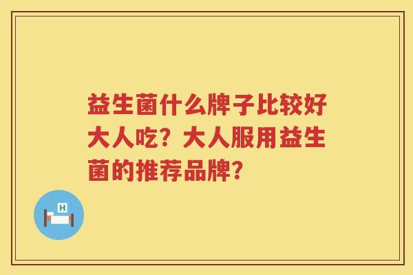 益生菌什么牌子比较好大人吃?大人服用益生菌的推荐品牌? 益生菌什么牌子比较好大人吃?大人服用益生菌的推荐品牌?
