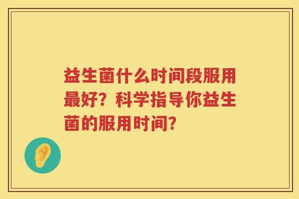 益生菌什么时间段服用好？科学指导你益生菌的服用时间？