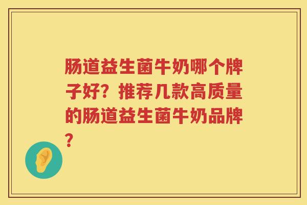 肠道益生菌牛奶哪个牌子好？推荐几款高质量的肠道益生菌牛奶品牌？
