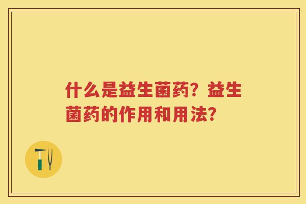 什么是益生菌药?益生菌药的作用和用法? 什么是益生菌药?益生菌药的作用和用法?