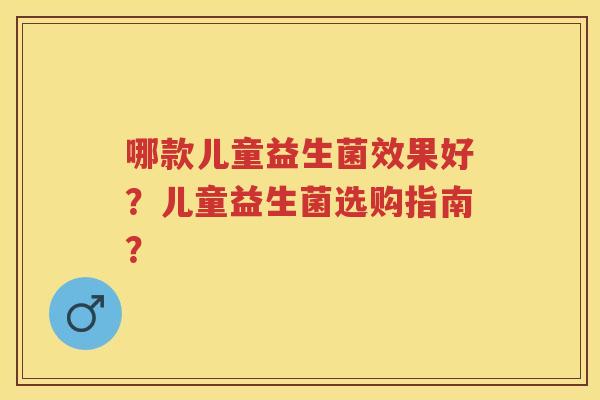 哪款儿童益生菌效果好?儿童益生菌选购指南? 哪款儿童益生菌效果好?儿童益生菌选购指南?