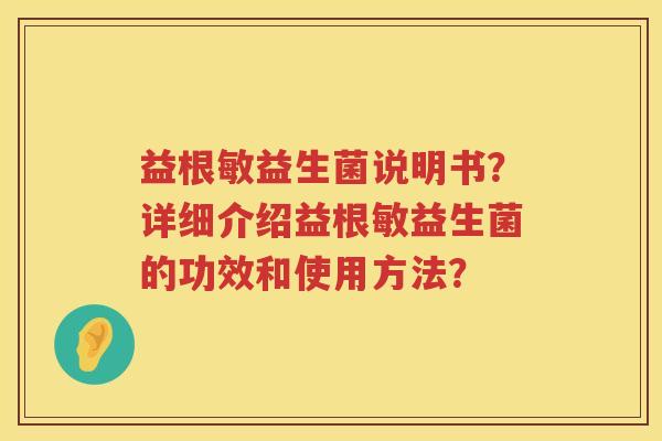 益根敏益生菌说明书?详细介绍益根敏益生菌的功效和使用方法? 益根敏益生菌说明书?详细介绍益根敏益生菌的功效和使用方法?