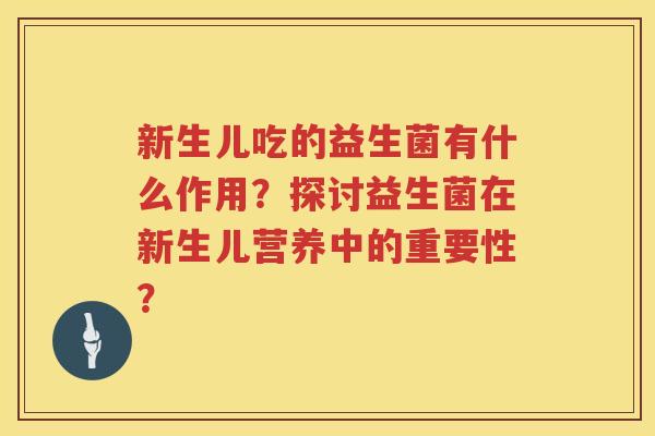 新生儿吃的益生菌有什么作用?探讨益生菌在新生儿营养中的重要性? 新生儿吃的益生菌有什么作用?探讨益生菌在新生儿营养中的重要性?