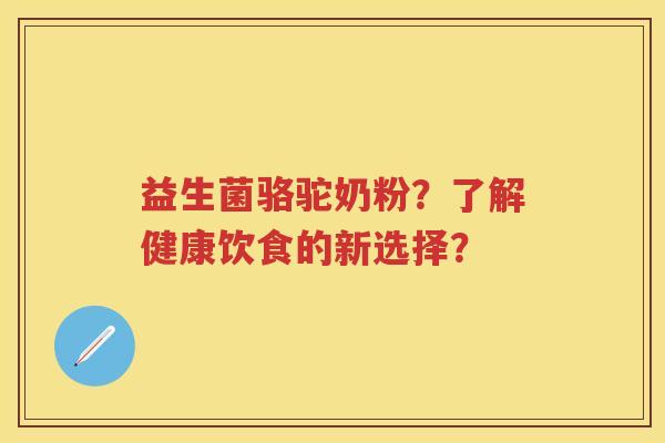 益生菌骆驼奶粉?了解健康饮食的新选择? 益生菌骆驼奶粉?了解健康饮食的新选择?