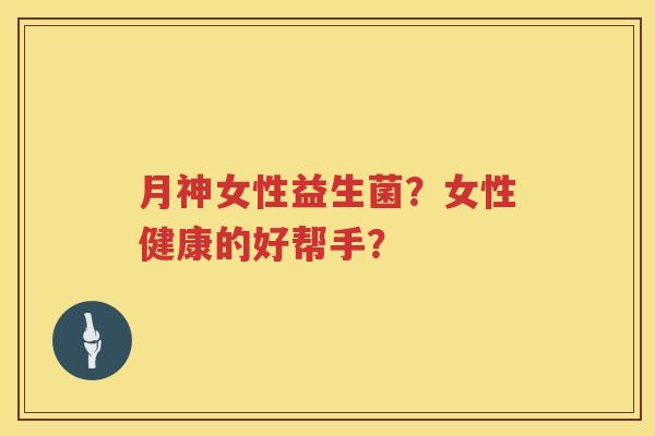 月神女性益生菌?女性健康的好帮手? 月神女性益生菌?女性健康的好帮手?