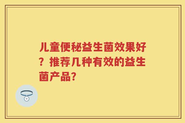 儿童益生菌效果好?推荐几种有效的益生菌产品? 儿童益生菌效果好?推荐几种有效的益生菌产品?