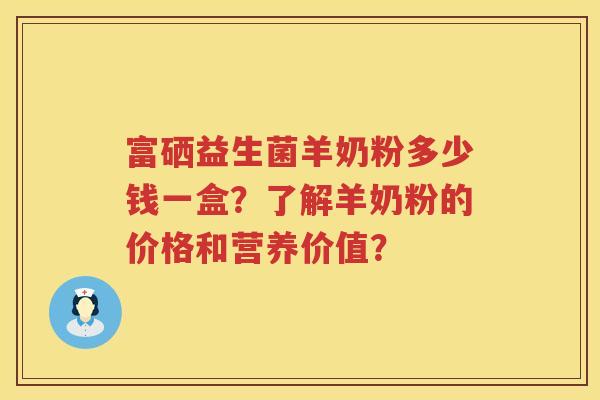 富硒益生菌羊奶粉多少钱一盒?了解羊奶粉的价格和营养价值? 富硒益生菌羊奶粉多少钱一盒?了解羊奶粉的价格和营养价值?