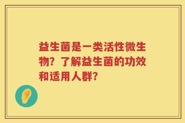 益生菌是一类活性微生物?了解益生菌的功效和适用人群? 益生菌是一类活性微生物?了解益生菌的功效和适用人群?