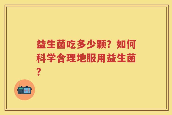 益生菌吃多少颗?如何科学合理地服用益生菌? 益生菌吃多少颗?如何科学合理地服用益生菌?