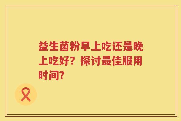 益生菌粉早上吃还是晚上吃好?探讨佳服用时间? 益生菌粉早上吃还是晚上吃好?探讨佳服用时间?