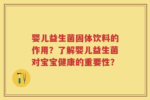 婴儿益生菌固体饮料的作用？了解婴儿益生菌对宝宝健康的重要性？