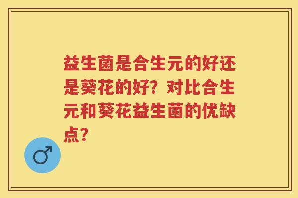 益生菌是合生元的好还是葵花的好?对比合生元和葵花益生菌的优缺点? 益生菌是合生元的好还是葵花的好?对比合生元和葵花益生菌的优缺点?