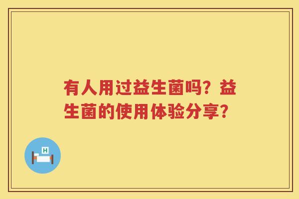 有人用过益生菌吗?益生菌的使用体验分享? 有人用过益生菌吗?益生菌的使用体验分享?