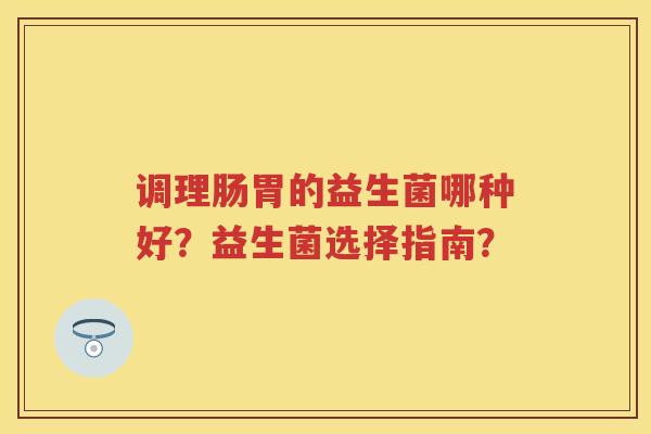 调理肠胃的益生菌哪种好?益生菌选择指南? 调理肠胃的益生菌哪种好?益生菌选择指南?