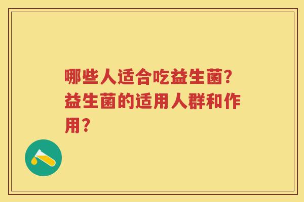 哪些人适合吃益生菌?益生菌的适用人群和作用? 哪些人适合吃益生菌?益生菌的适用人群和作用?