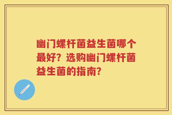 幽门螺杆菌益生菌哪个好?选购幽门螺杆菌益生菌的指南? 幽门螺杆菌益生菌哪个好?选购幽门螺杆菌益生菌的指南?
