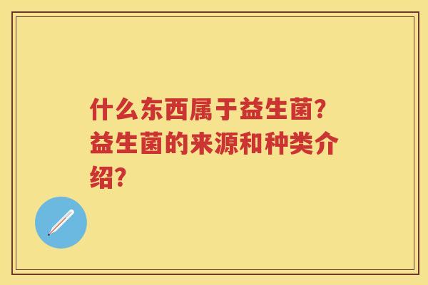 什么东西属于益生菌？益生菌的来源和种类介绍？