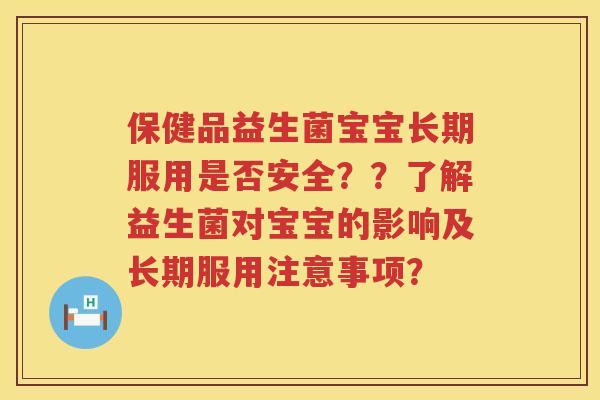 保健品益生菌宝宝长期服用是否安全??了解益生菌对宝宝的影响及长期服用注意事项? 保健品益生菌宝宝长期服用是否安全??了解益生菌对宝宝的影响及长期服用注意事项?