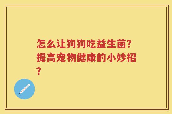 怎么让狗狗吃益生菌?提高宠物健康的小妙招? 怎么让狗狗吃益生菌?提高宠物健康的小妙招?