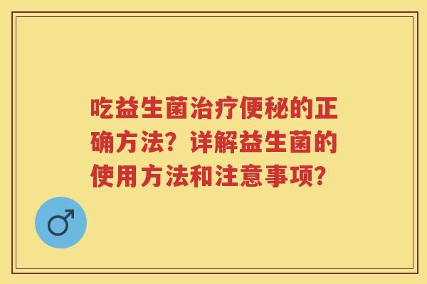 吃益生菌的正确方法?详解益生菌的使用方法和注意事项? 吃益生菌的正确方法?详解益生菌的使用方法和注意事项?
